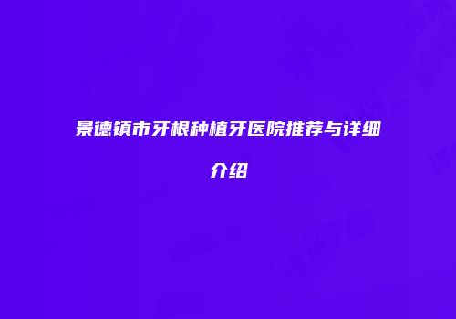 景德镇市牙根种植牙医院推荐与详细介绍