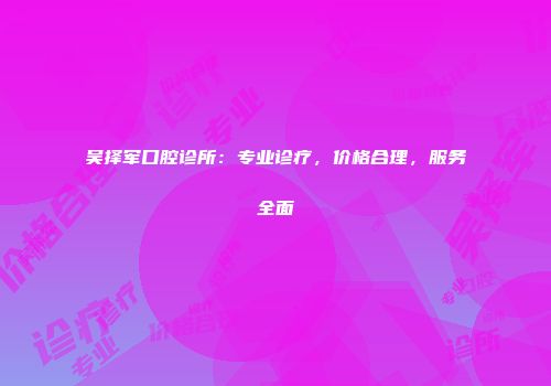 吴择军口腔诊所：专业诊疗，价格合理，服务全面