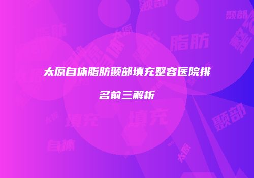 太原自体脂肪颞部填充整容医院排名前三解析