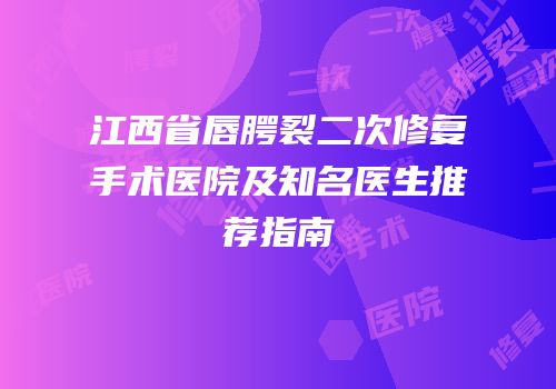 江西省唇腭裂二次修复手术医院及知名医生推荐指南