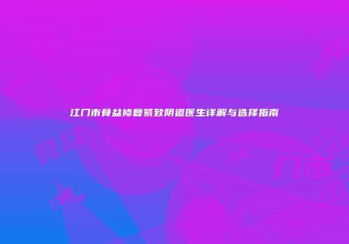 江门市骨盆修复紧致阴道医生详解与选择指南