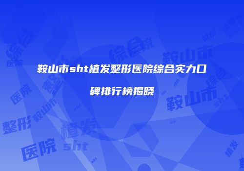 鞍山市sht植发整形医院综合实力口碑排行榜揭晓