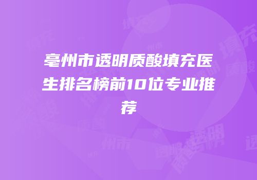 亳州市透明质酸填充医生排名榜前10位专业推荐