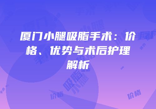 厦门小腿吸脂手术：价格、优势与术后护理解析