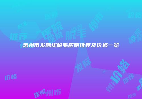 惠州市发际线脱毛医院推荐及价格一览