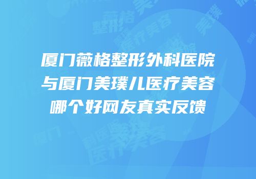 厦门薇格整形外科医院与厦门美璞儿医疗美容哪个好网友真实反馈
