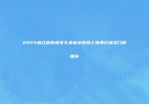 2025浙江省收缩毛孔爽肤水医院十强排行榜及口碑推荐