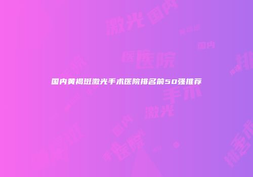 国内黄褐斑激光手术医院排名前50强推荐