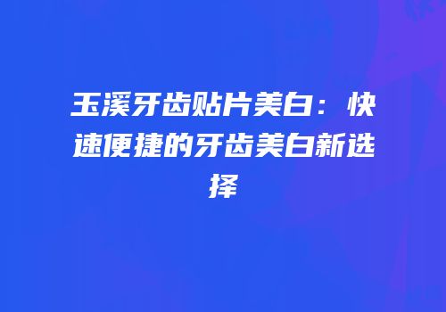 玉溪牙齿贴片美白：快速便捷的牙齿美白新选择