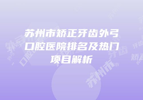 苏州市矫正牙齿外弓口腔医院排名及热门项目解析