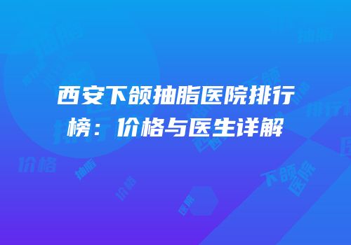 西安下颌抽脂医院排行榜：价格与医生详解