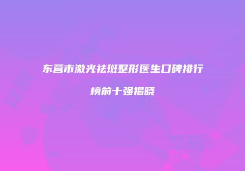 东营市激光祛斑整形医生口碑排行榜前十强揭晓