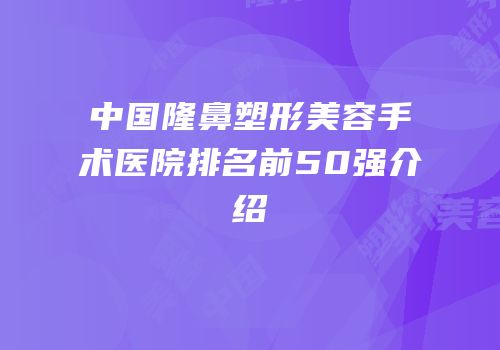 中国隆鼻塑形美容手术医院排名前50强介绍