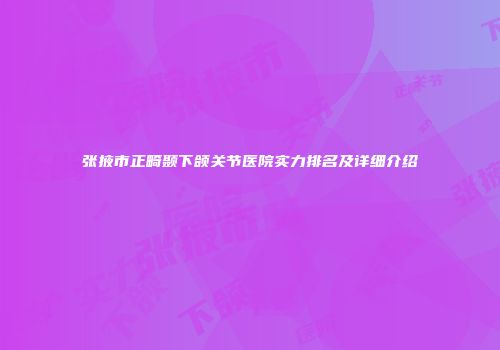 张掖市正畸颞下颌关节医院实力排名及详细介绍