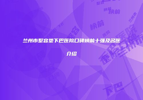 兰州市整容垫下巴医院口碑榜前十强及名医介绍