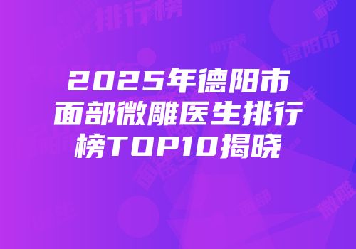 2025年德阳市面部微雕医生排行榜TOP10揭晓