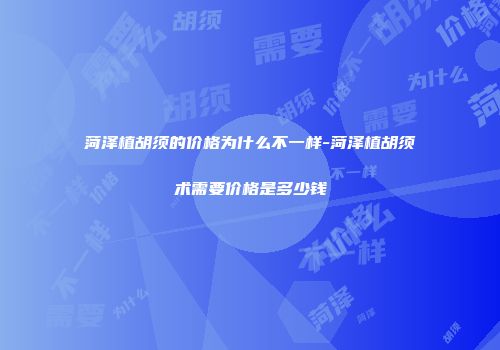 菏泽植胡须的价格为什么不一样-菏泽植胡须术需要价格是多少钱