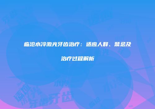 临沧水冷激光牙齿治疗：适应人群、禁忌及治疗过程解析