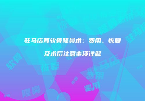 驻马店耳软骨隆鼻术：费用、恢复及术后注意事项详解
