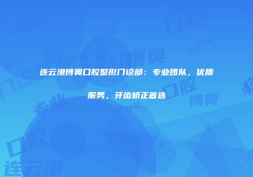 连云港博奥口腔整形门诊部：专业团队，优质服务，牙齿矫正首选