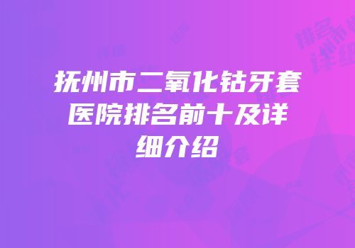 抚州市二氧化钴牙套医院排名前十及详细介绍
