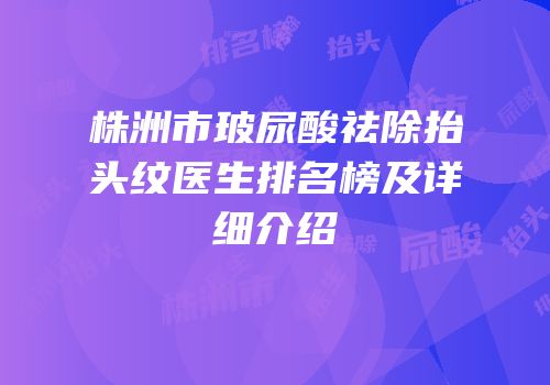 株洲市玻尿酸祛除抬头纹医生排名榜及详细介绍
