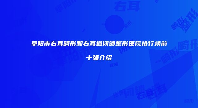 阜阳市右耳畸形和右耳道闭锁整形医院排行榜前十强介绍