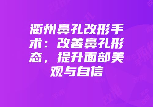衢州鼻孔改形手术：改善鼻孔形态，提升面部美观与自信