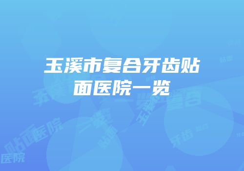 玉溪市复合牙齿贴面医院一览