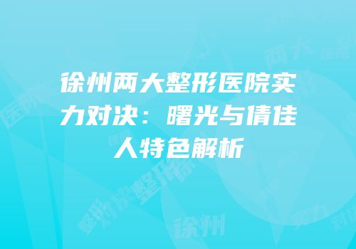 徐州两大整形医院实力对决：曙光与倩佳人特色解析
