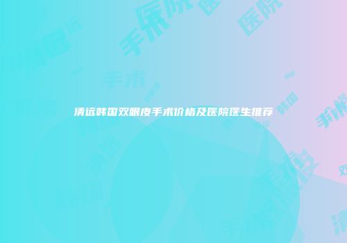 清远韩国双眼皮手术价格及医院医生推荐