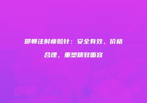 邯郸注射瘦脸针：安全有效，价格合理，重塑精致面容