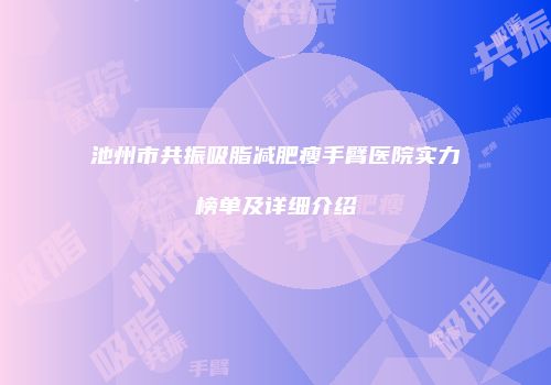 池州市共振吸脂减肥瘦手臂医院实力榜单及详细介绍
