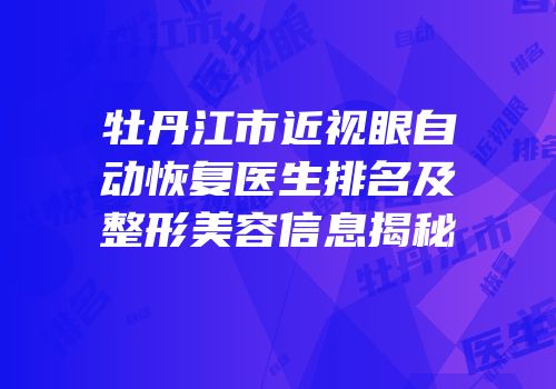 牡丹江市近视眼自动恢复医生排名及整形美容信息揭秘