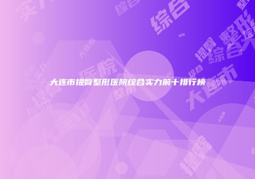 大连市提臀整形医院综合实力前十排行榜