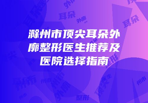 滁州市顶尖耳朵外廓整形医生推荐及医院选择指南