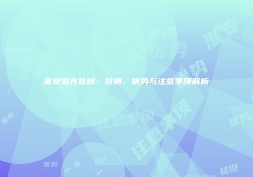 淮安激光祛斑：价格、优势与注意事项解析