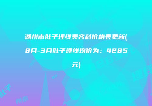 湖州市肚子埋线美容科价格表更新(8月-3月肚子埋线均价为：4285元)