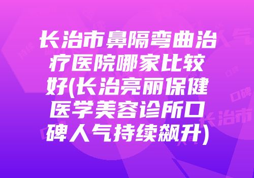 长治市鼻隔弯曲治疗医院哪家比较好(长治亮丽保健医学美容诊所口碑人气持续飙升)
