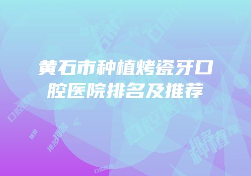 黄石市种植烤瓷牙口腔医院排名及推荐