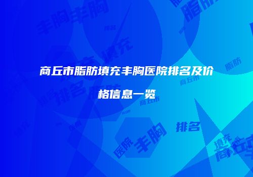 商丘市脂肪填充丰胸医院排名及价格信息一览