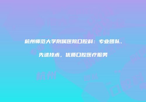 杭州师范大学附属医院口腔科：专业团队、先进技术，优质口腔医疗服务
