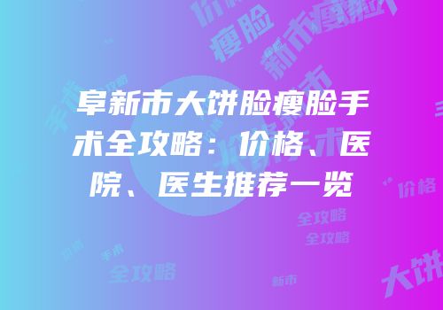 阜新市大饼脸瘦脸手术全攻略：价格、医院、医生推荐一览