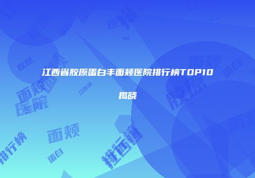 江西省胶原蛋白丰面颊医院排行榜TOP10揭晓
