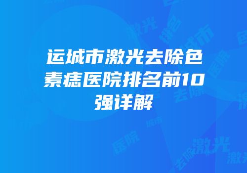 运城市激光去除色素痣医院排名前10强详解