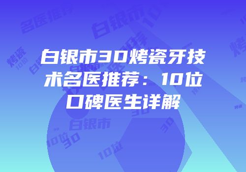 白银市3D烤瓷牙技术名医推荐：10位口碑医生详解