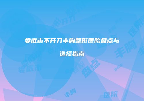 娄底市不开刀丰胸整形医院盘点与选择指南
