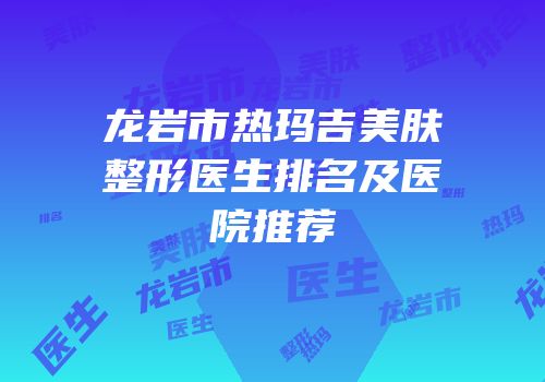 龙岩市热玛吉美肤整形医生排名及医院推荐