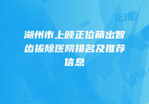 湖州市上颌正位萌出智齿拔除医院排名及推荐信息