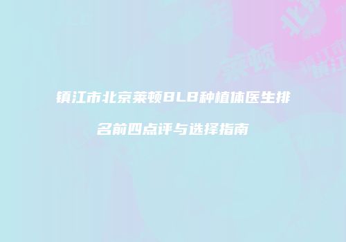 镇江市北京莱顿BLB种植体医生排名前四点评与选择指南